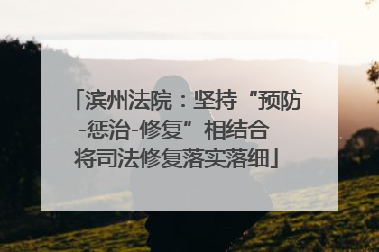 滨州法院：坚持“预防-惩治-修复”相结合 将司法修复落实落细