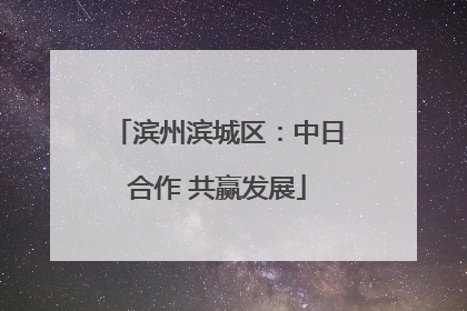 滨州滨城区：中日合作 共赢发展