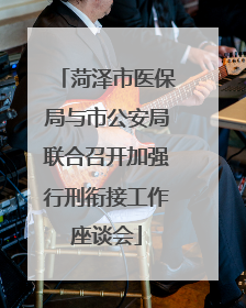 菏泽市医保局与市公安局联合召开加强行刑衔接工作座谈会