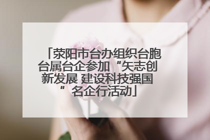 荥阳市台办组织台胞台属台企参加“矢志创新发展 建设科技强国”名企行活动