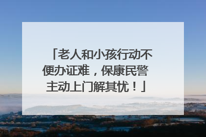 老人和小孩行动不便办证难，保康民警主动上门解其忧！