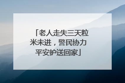 老人走失三天粒米未进，警民协力平安护送回家