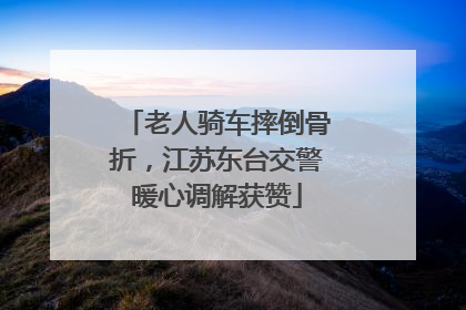 老人骑车摔倒骨折，江苏东台交警暖心调解获赞