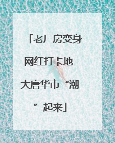 老厂房变身网红打卡地 大唐华市“潮”起来