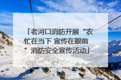 老河口消防开展“农忙在当下 宣传在眼前”消防安全宣传活动