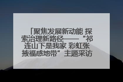 聚焦发展新动能 探索治理新路径——“祁连山下是我家 彩虹张掖福感地带”主题采访活动走进山丹