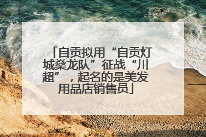 自贡拟用“自贡灯城燊龙队”征战“川超”，起名的是美发用品店销售员