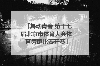舞动青春 第十七届北京市体育大会体育舞蹈比赛开赛