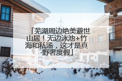 芜湖周边绝美避世山居！无边泳池+竹海和私汤，这才是真·野奢度假