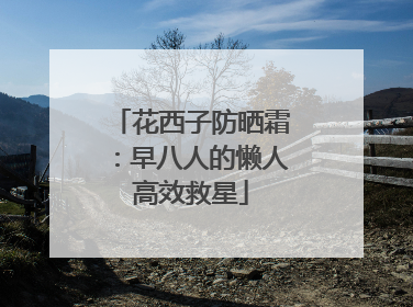 花西子防晒霜：早八人的懒人高效救星