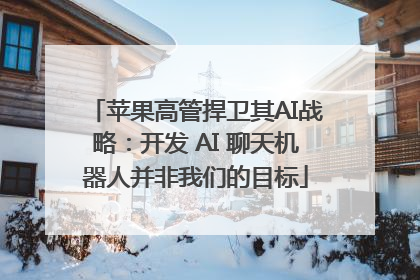 苹果高管捍卫其AI战略：开发 AI 聊天机器人并非我们的目标