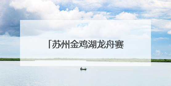 苏州金鸡湖龙舟赛热烈开场：小学生队伍首次参赛，上海龙获国际组冠亚军