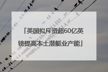 英国拟斥资超60亿英镑提高本土潜艇业产能