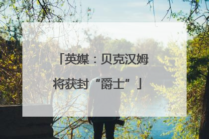 英媒：贝克汉姆将获封“爵士”