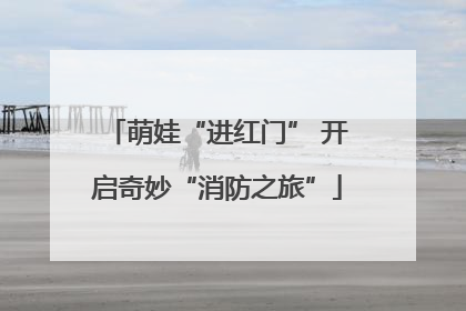萌娃“进红门” 开启奇妙“消防之旅”