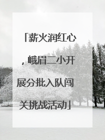 薪火润红心，峨眉二小开展分批入队闯关挑战活动