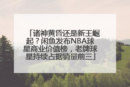诸神黄昏还是新王崛起？闲鱼发布NBA球星商业价值榜，老牌球星持续占据销量前三