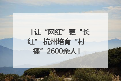 让“网红”更“长红” 杭州培育“村播”2600余人