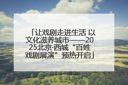 让戏剧走进生活 以文化滋养城市——2025北京·西城“百姓戏剧展演”预热开启