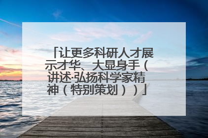 让更多科研人才展示才华、大显身手（讲述·弘扬科学家精神（特别策划））