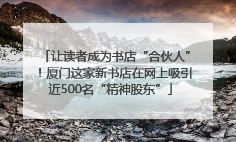 让读者成为书店“合伙人”！厦门这家新书店在网上吸引近500名“精神股东”
