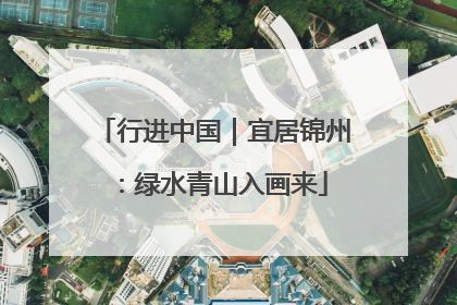 行进中国｜宜居锦州：绿水青山入画来