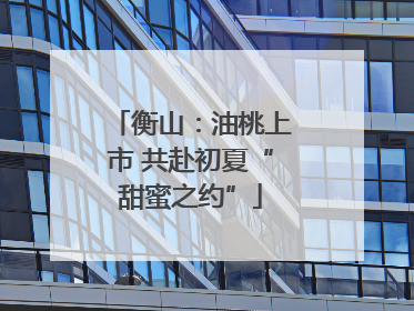 衡山：油桃上市 共赴初夏“甜蜜之约”