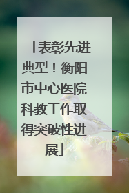 表彰先进典型！衡阳市中心医院科教工作取得突破性进展