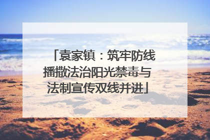 袁家镇：筑牢防线播撒法治阳光禁毒与法制宣传双线并进