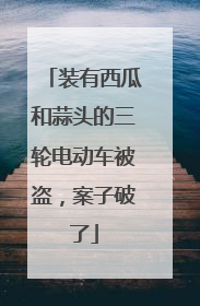 装有西瓜和蒜头的三轮电动车被盗，案子破了