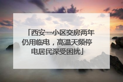 西安一小区交房两年仍用临电，高温天频停电居民深受困扰