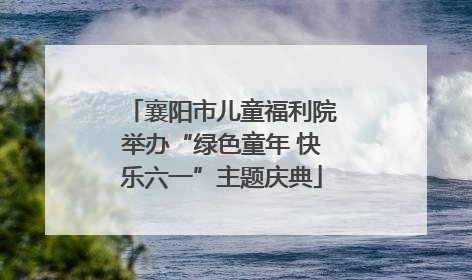 襄阳市儿童福利院举办“绿色童年 快乐六一”主题庆典