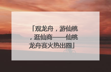 观龙舟，游仙桃，逛仙商——仙桃龙舟赛火热出圈
