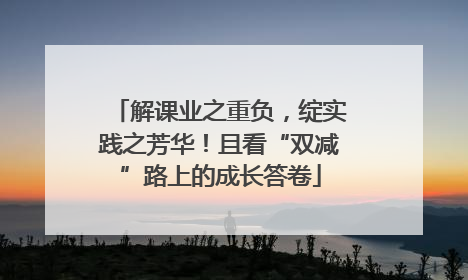 解课业之重负，绽实践之芳华！且看“双减”路上的成长答卷