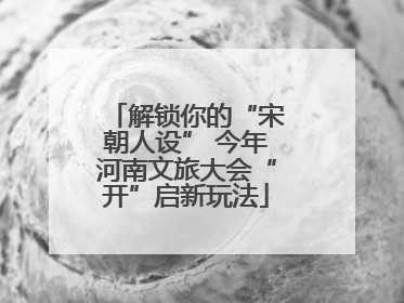 解锁你的“宋朝人设” 今年河南文旅大会“开”启新玩法