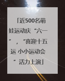 近500名萌娃运动庆“六一”，“喜迎十五运 小小运动会”活力上演