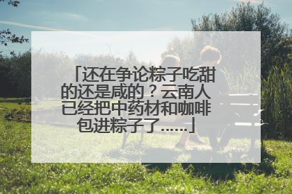 还在争论粽子吃甜的还是咸的？云南人已经把中药材和咖啡包进粽子了……