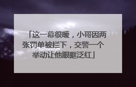 这一幕很暖，小哥因两张罚单被拦下，交警一个举动让他眼眶泛红