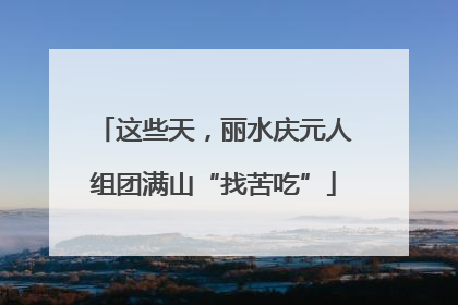 这些天，丽水庆元人组团满山“找苦吃”