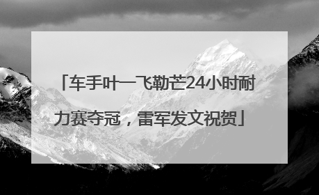 车手叶一飞勒芒24小时耐力赛夺冠，雷军发文祝贺