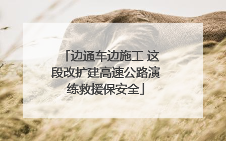 边通车边施工 这段改扩建高速公路演练救援保安全