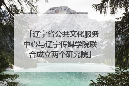 辽宁省公共文化服务中心与辽宁传媒学院联合成立两个研究院