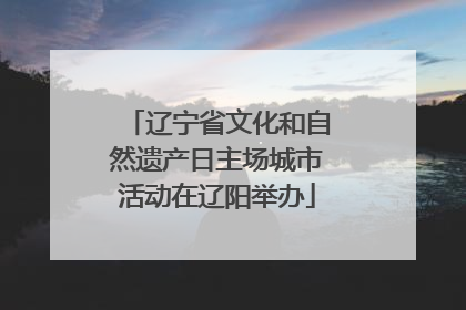 辽宁省文化和自然遗产日主场城市活动在辽阳举办