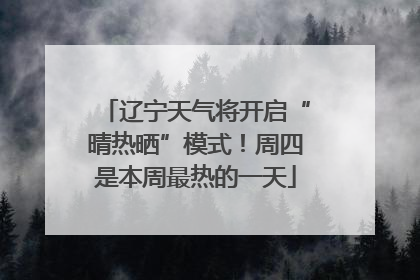 辽宁天气将开启“晴热晒”模式！周四是本周最热的一天