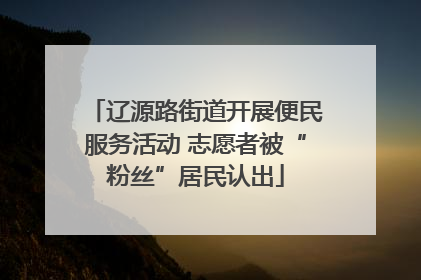 辽源路街道开展便民服务活动 志愿者被“粉丝”居民认出