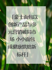 豪士面包以创新产品与多元营销破局市场 小小面包成健康烘焙新标杆