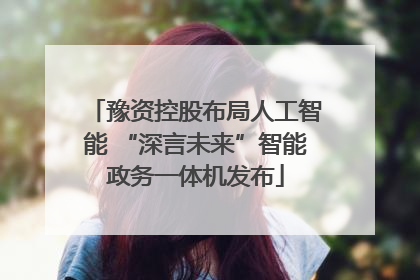 豫资控股布局人工智能 “深言未来”智能政务一体机发布