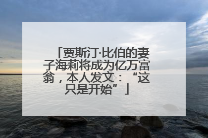 贾斯汀·比伯的妻子海莉将成为亿万富翁，本人发文：“这只是开始”