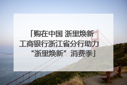 购在中国 浙里焕新 工商银行浙江省分行助力“浙里焕新”消费季