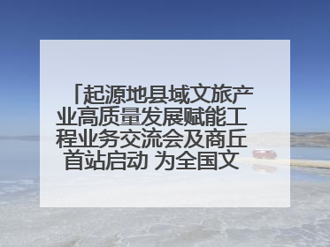 起源地县域文旅产业高质量发展赋能工程业务交流会及商丘首站启动 为全国文旅高质量发展注入强劲动能